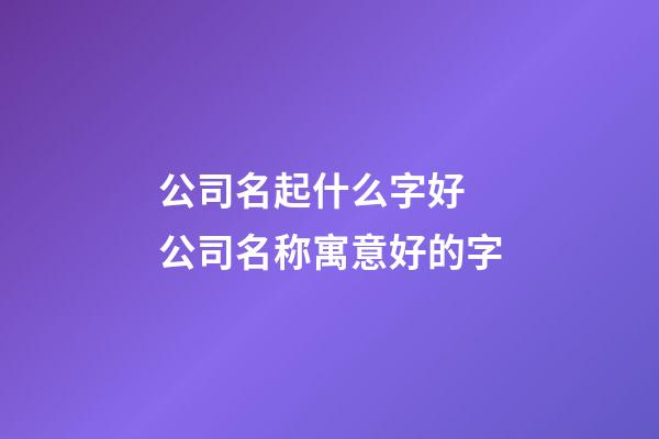 公司名起什么字好 公司名称寓意好的字-第1张-公司起名-玄机派